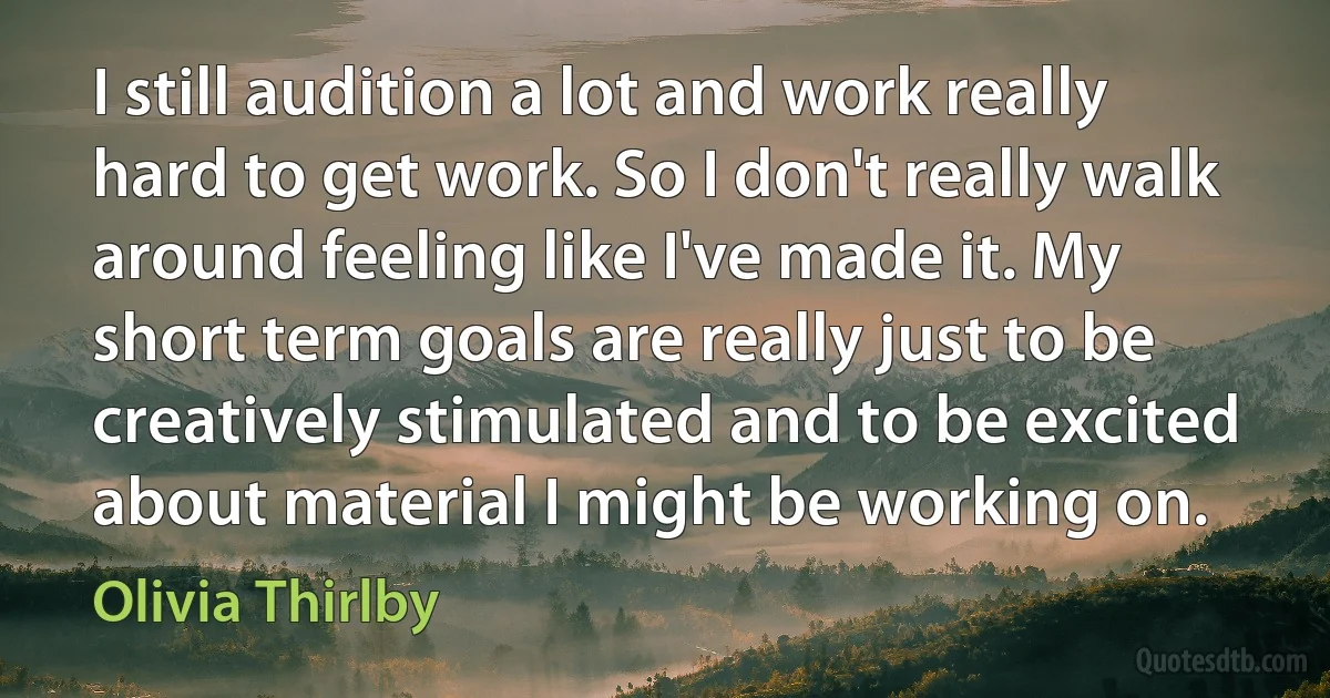 I still audition a lot and work really hard to get work. So I don't really walk around feeling like I've made it. My short term goals are really just to be creatively stimulated and to be excited about material I might be working on. (Olivia Thirlby)