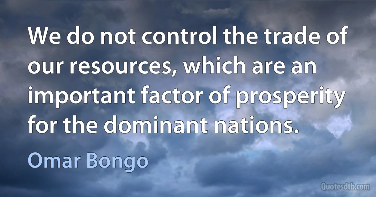 We do not control the trade of our resources, which are an important factor of prosperity for the dominant nations. (Omar Bongo)