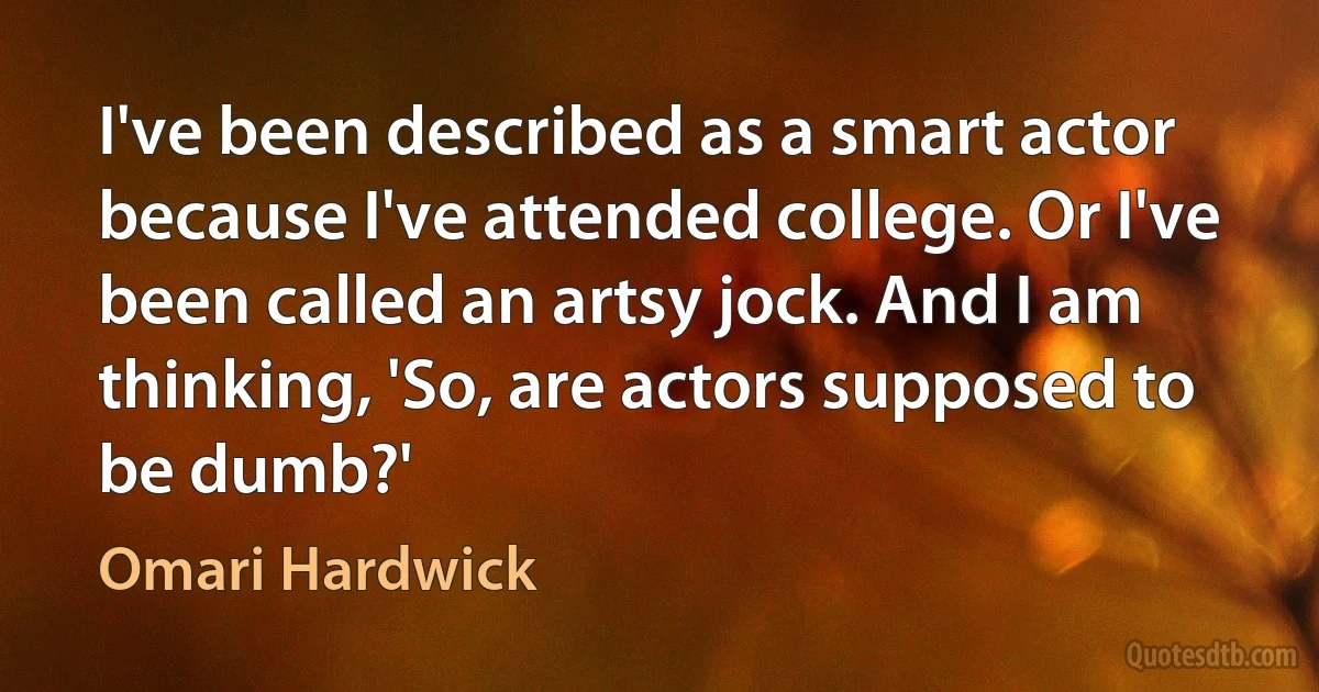 I've been described as a smart actor because I've attended college. Or I've been called an artsy jock. And I am thinking, 'So, are actors supposed to be dumb?' (Omari Hardwick)