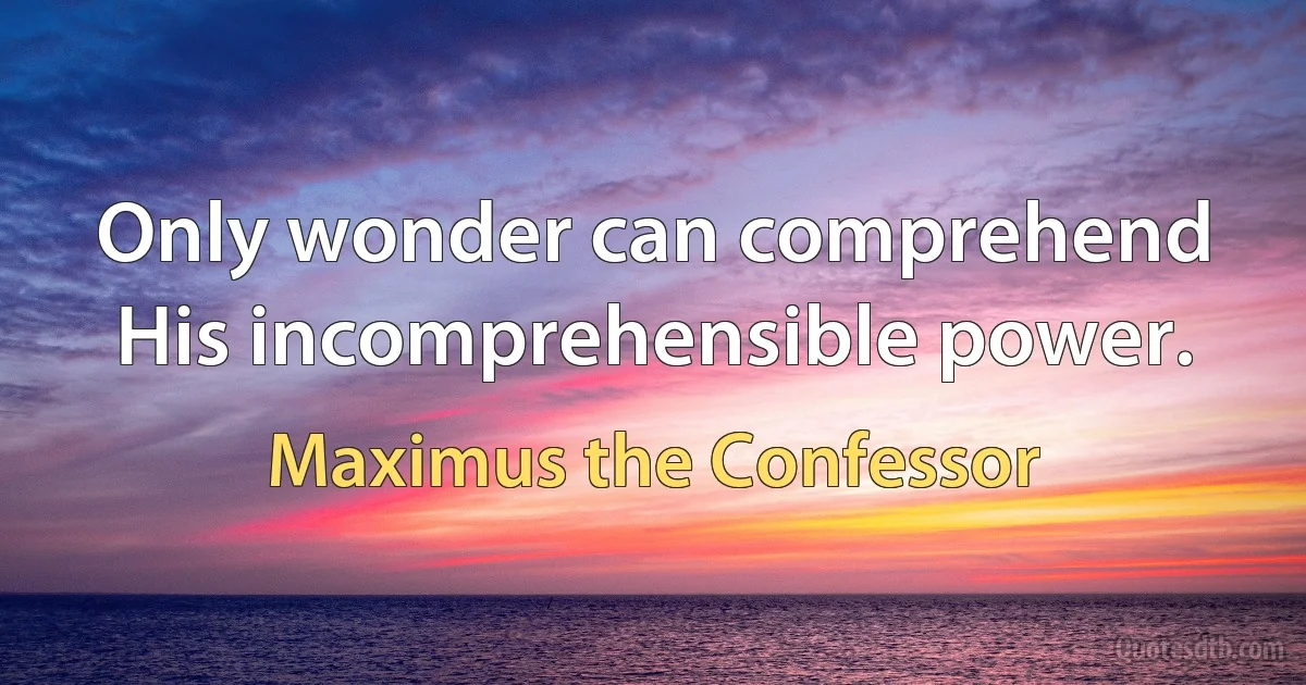 Only wonder can comprehend His incomprehensible power. (Maximus the Confessor)