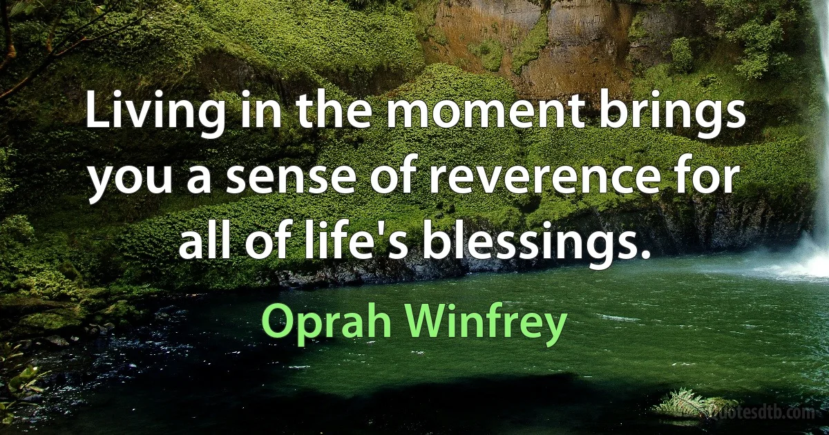 Living in the moment brings you a sense of reverence for all of life's blessings. (Oprah Winfrey)