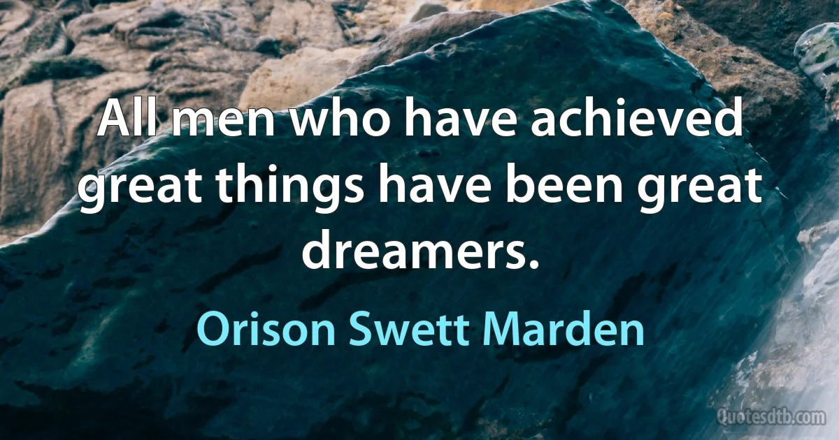 All men who have achieved great things have been great dreamers. (Orison Swett Marden)