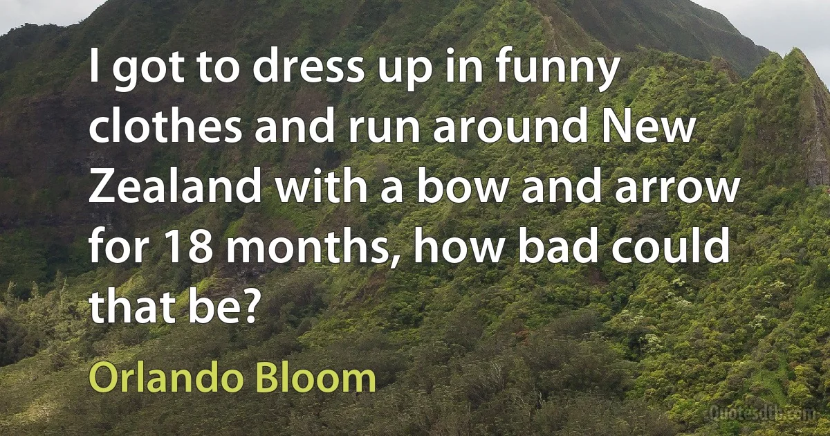 I got to dress up in funny clothes and run around New Zealand with a bow and arrow for 18 months, how bad could that be? (Orlando Bloom)