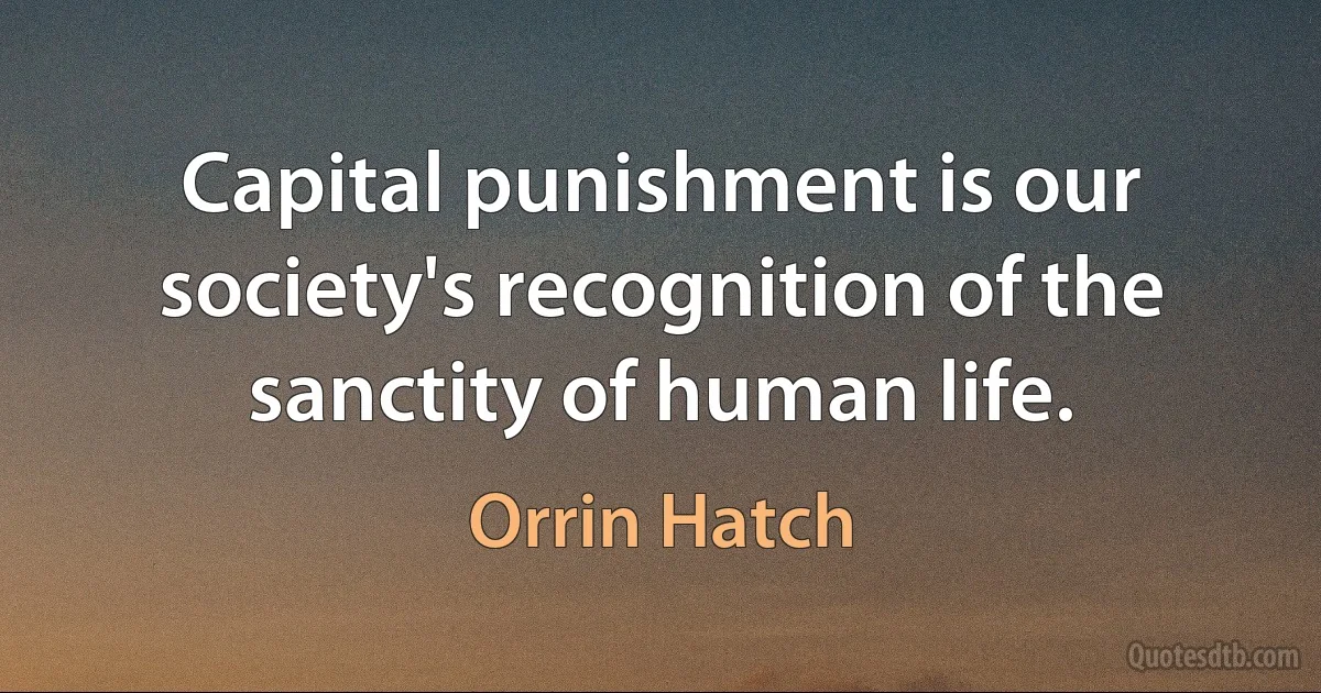 Capital punishment is our society's recognition of the sanctity of human life. (Orrin Hatch)