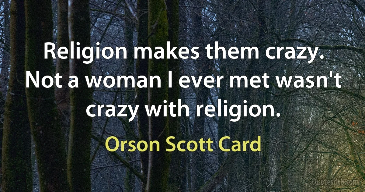 Religion makes them crazy. Not a woman I ever met wasn't crazy with religion. (Orson Scott Card)