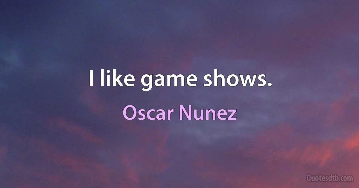 I like game shows. (Oscar Nunez)