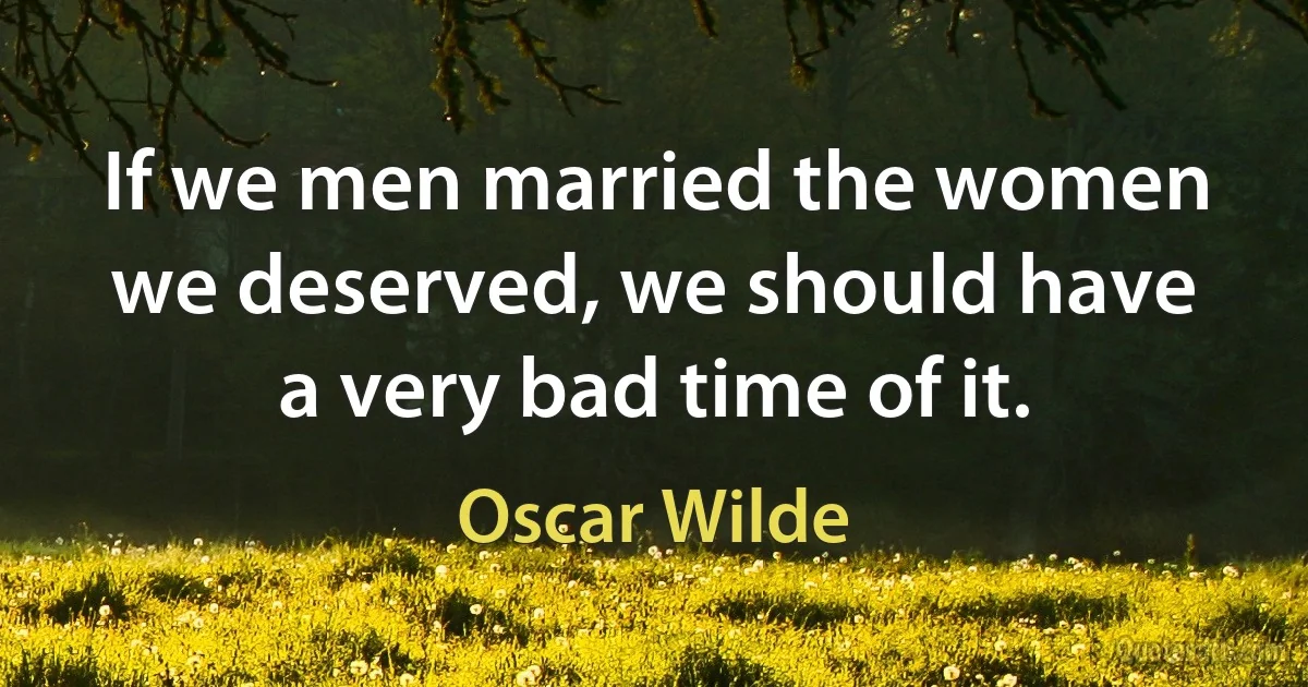 If we men married the women we deserved, we should have a very bad time of it. (Oscar Wilde)