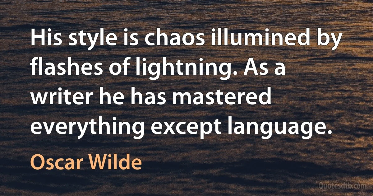 His style is chaos illumined by flashes of lightning. As a writer he has mastered everything except language. (Oscar Wilde)