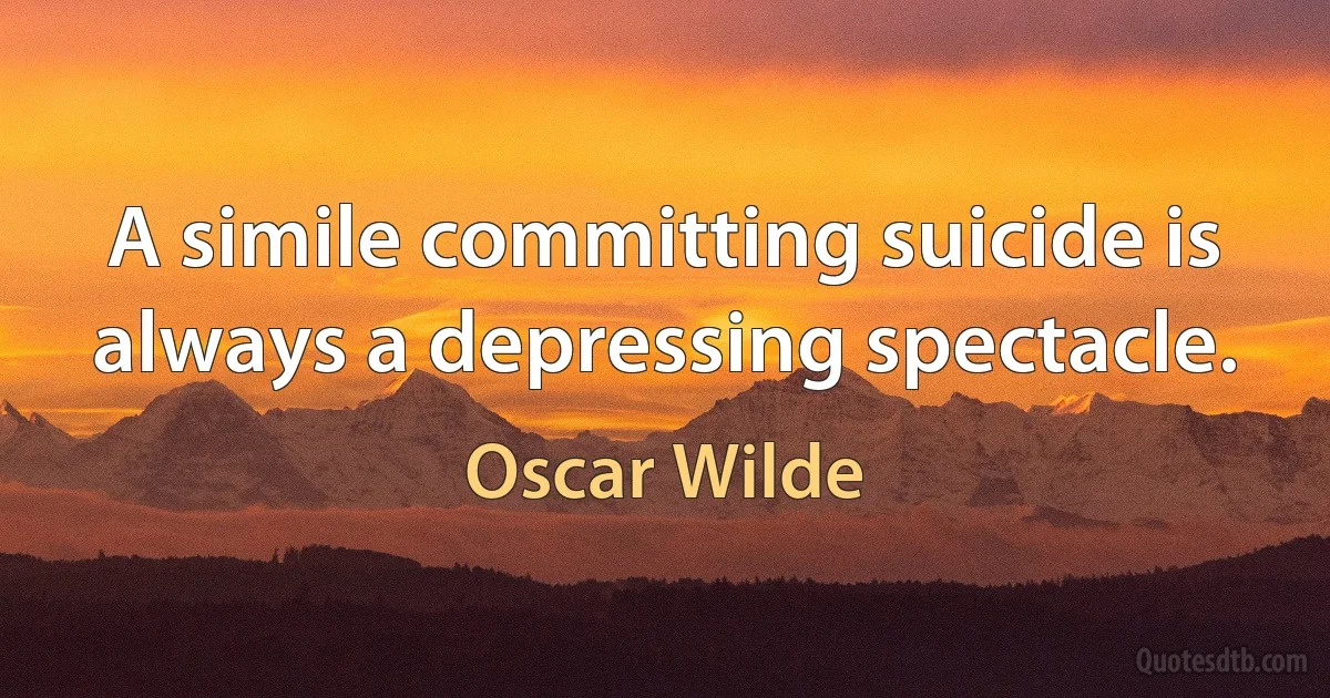 A simile committing suicide is always a depressing spectacle. (Oscar Wilde)