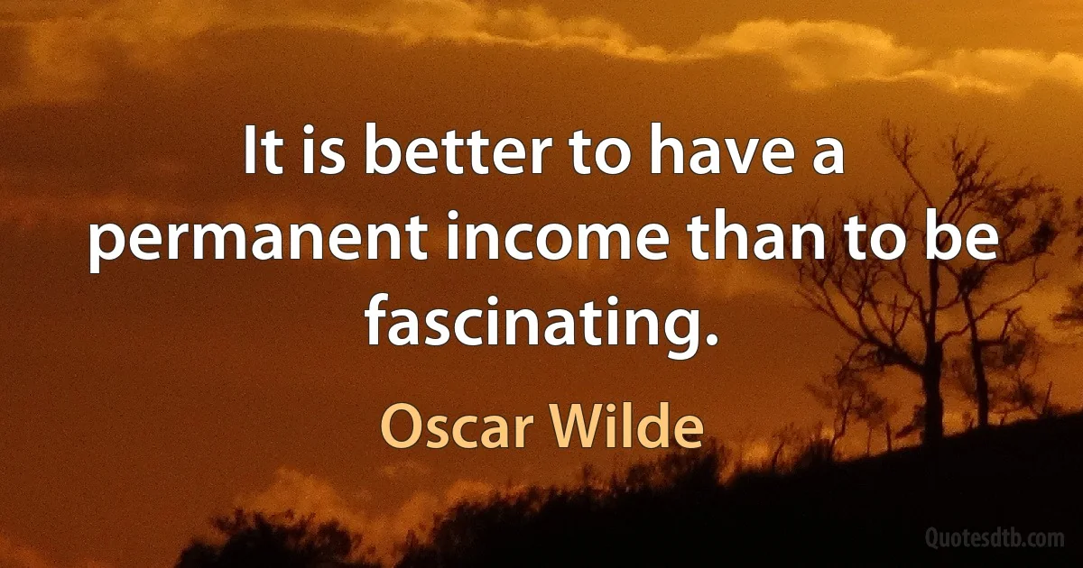 It is better to have a permanent income than to be fascinating. (Oscar Wilde)