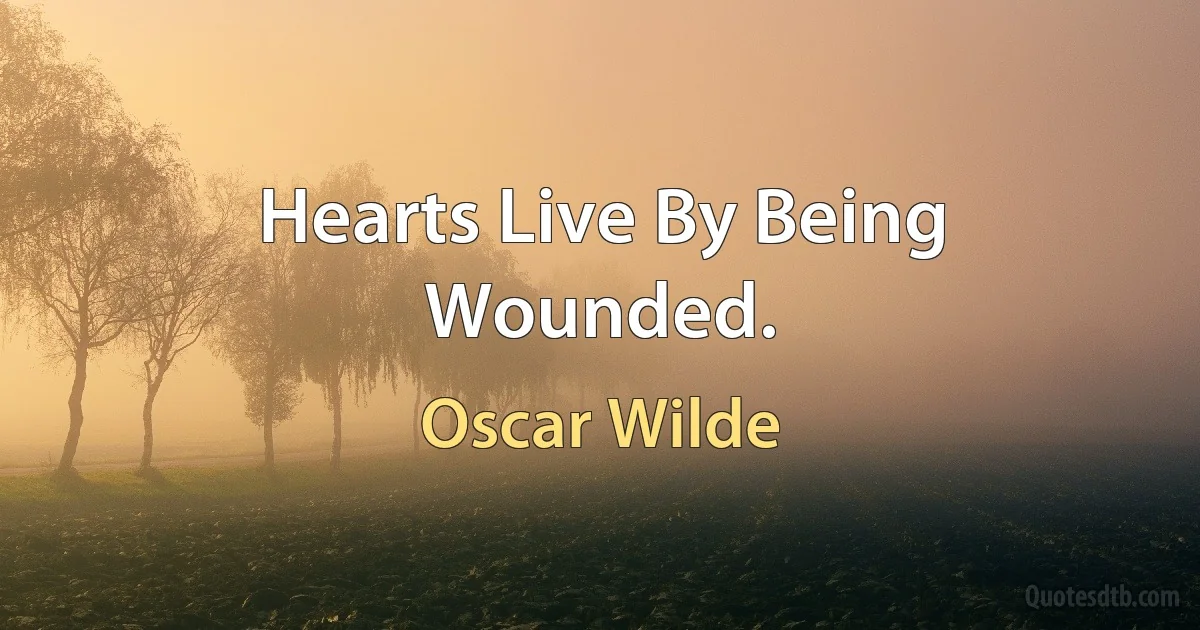 Hearts Live By Being Wounded. (Oscar Wilde)