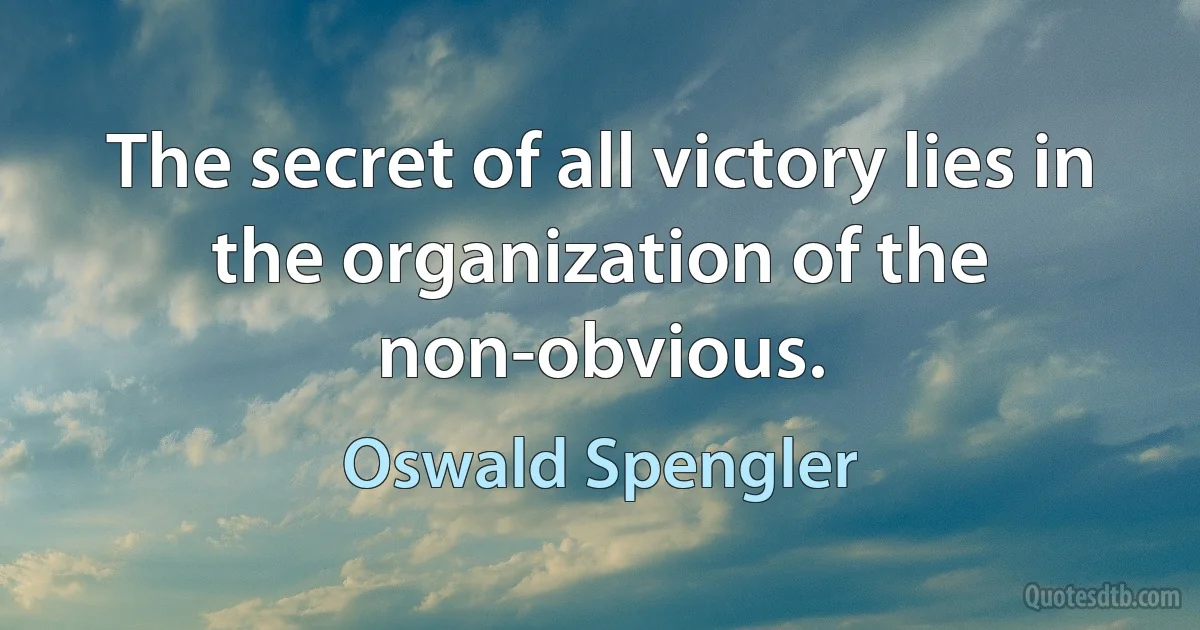 The secret of all victory lies in the organization of the non-obvious. (Oswald Spengler)