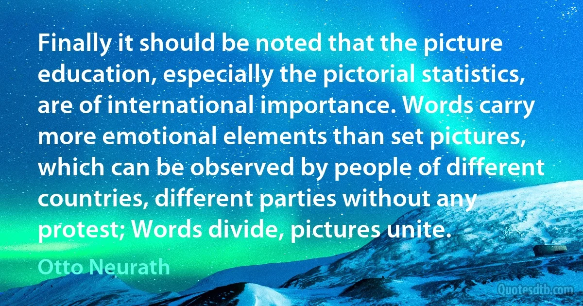 Finally it should be noted that the picture education, especially the pictorial statistics, are of international importance. Words carry more emotional elements than set pictures, which can be observed by people of different countries, different parties without any protest; Words divide, pictures unite. (Otto Neurath)