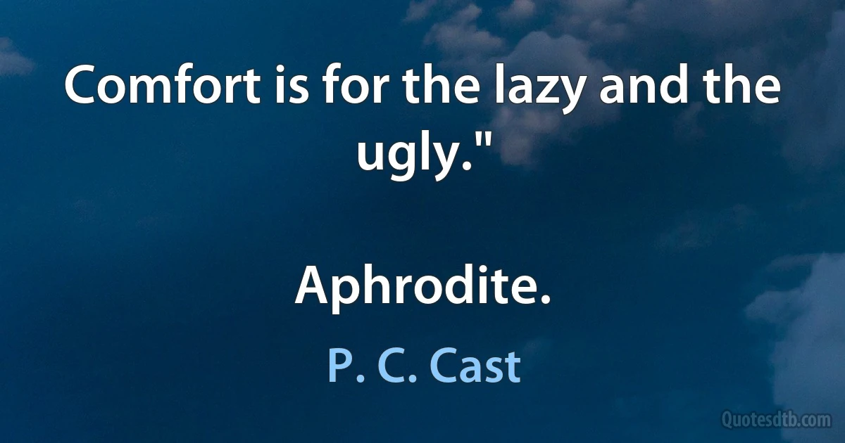 Comfort is for the lazy and the ugly."

Aphrodite. (P. C. Cast)