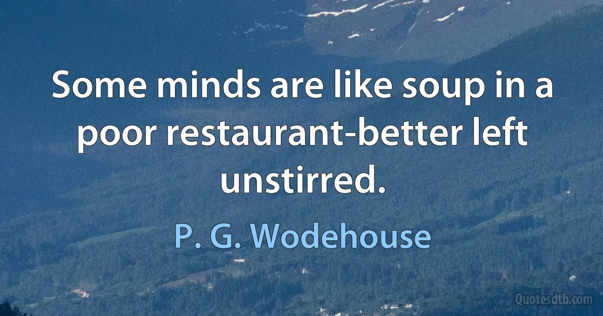 Some minds are like soup in a poor restaurant-better left unstirred. (P. G. Wodehouse)