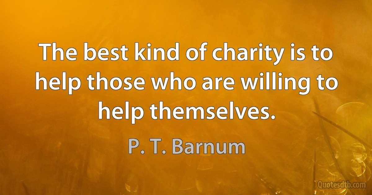 The best kind of charity is to help those who are willing to help themselves. (P. T. Barnum)