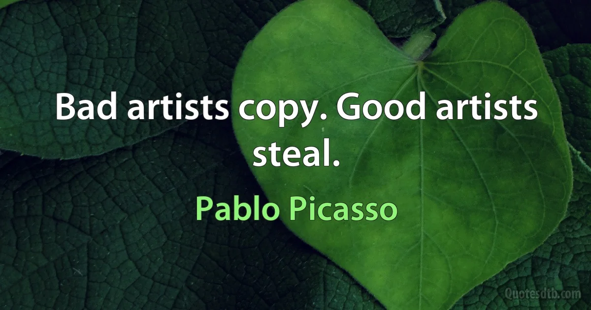 Bad artists copy. Good artists steal. (Pablo Picasso)