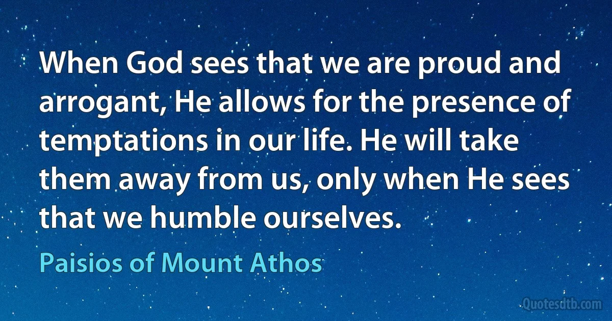 When God sees that we are proud and arrogant, He allows for the presence of temptations in our life. He will take them away from us, only when He sees that we humble ourselves. (Paisios of Mount Athos)