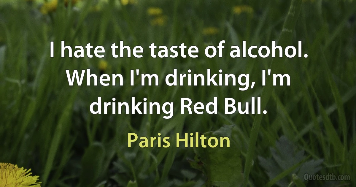 I hate the taste of alcohol. When I'm drinking, I'm drinking Red Bull. (Paris Hilton)