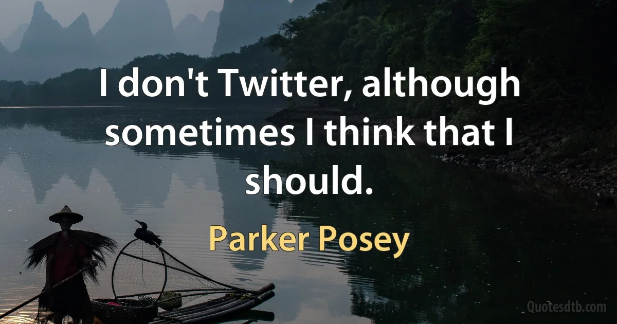 I don't Twitter, although sometimes I think that I should. (Parker Posey)