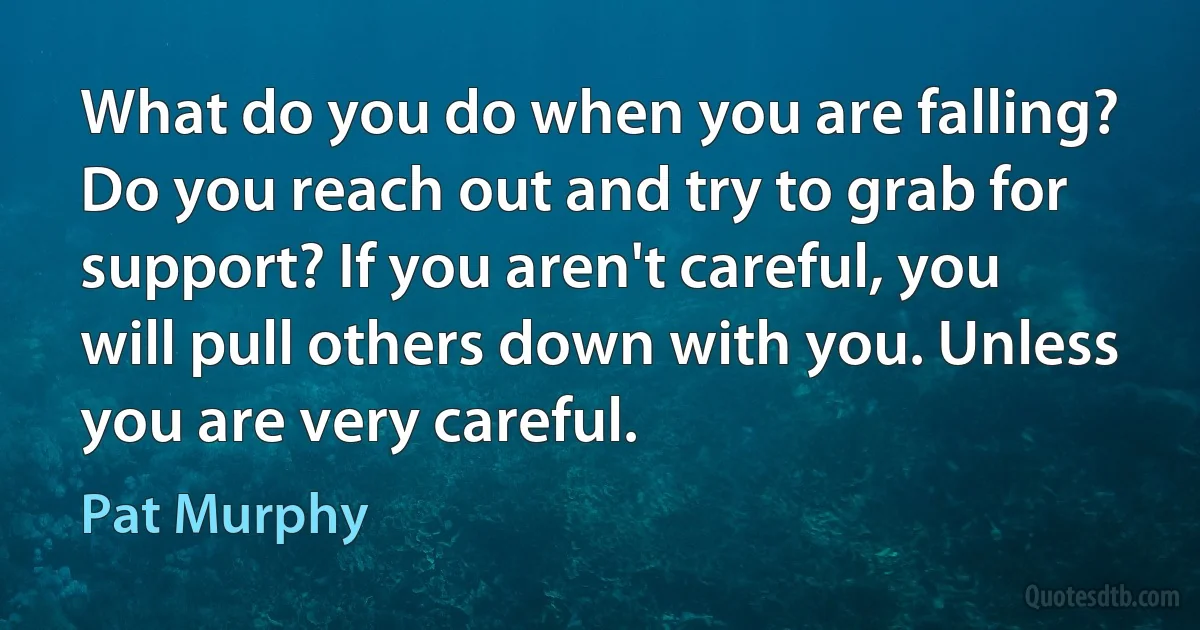 What do you do when you are falling? Do you reach out and try to grab for support? If you aren't careful, you will pull others down with you. Unless you are very careful. (Pat Murphy)