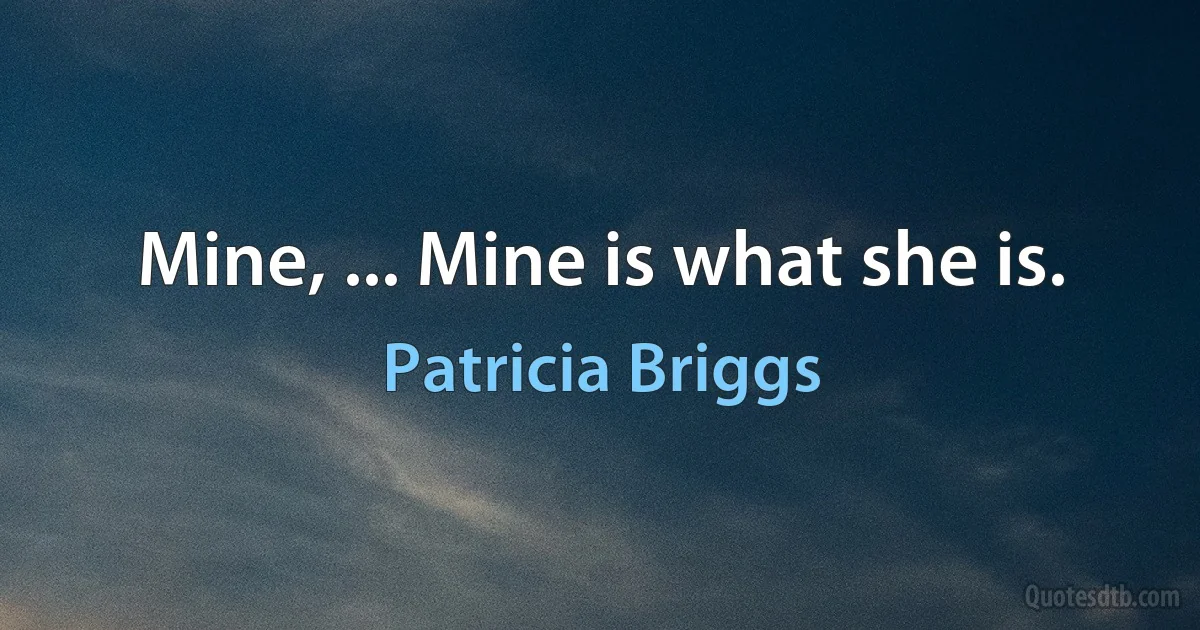 Mine, ... Mine is what she is. (Patricia Briggs)