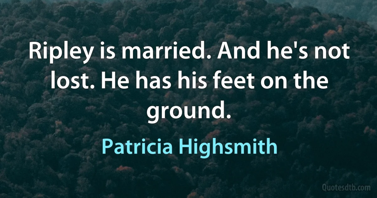 Ripley is married. And he's not lost. He has his feet on the ground. (Patricia Highsmith)