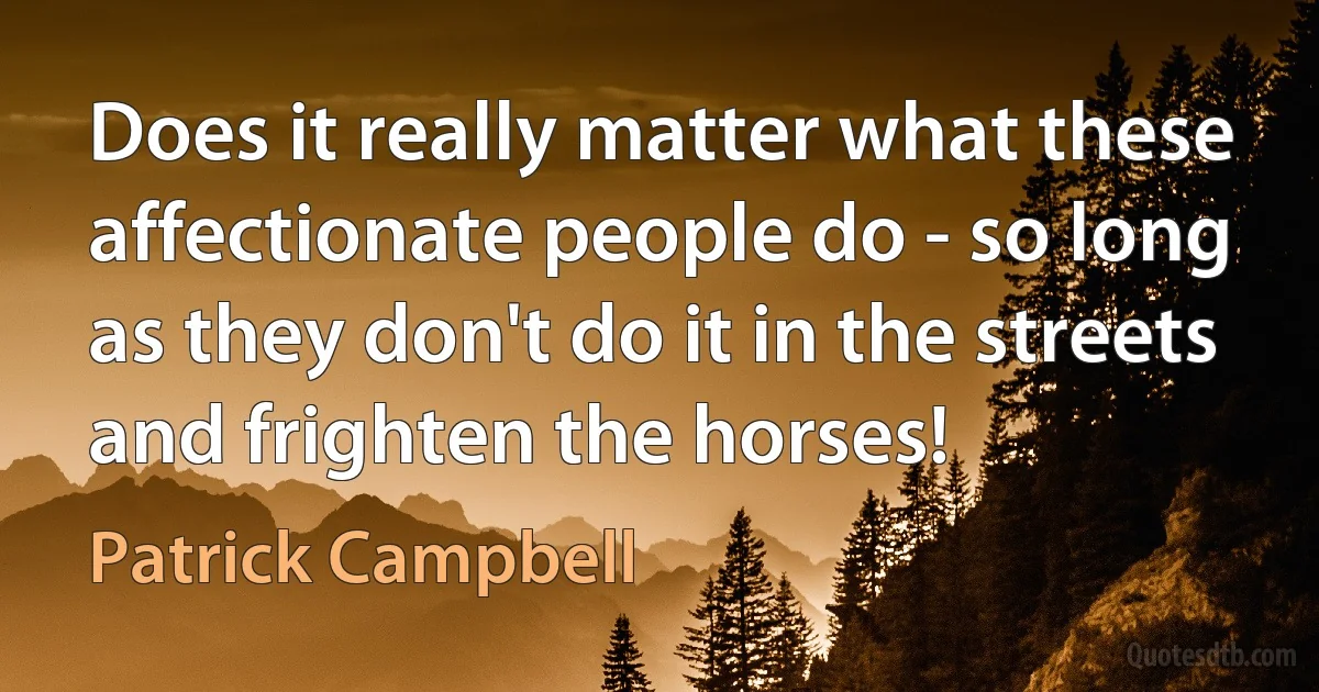 Does it really matter what these affectionate people do - so long as they don't do it in the streets and frighten the horses! (Patrick Campbell)