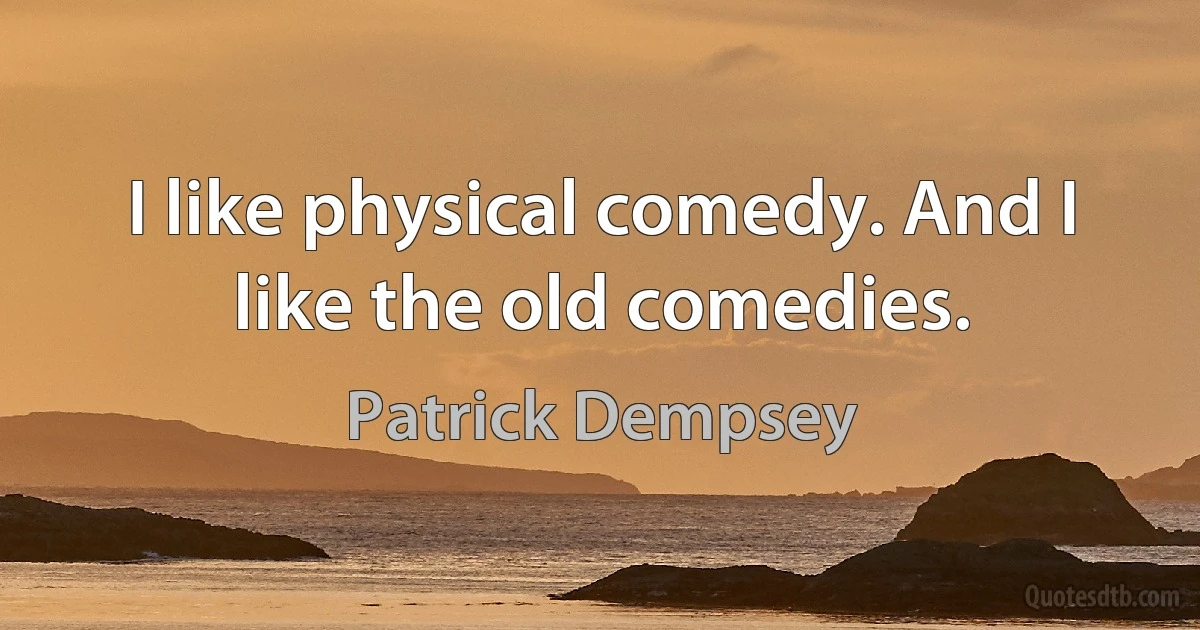 I like physical comedy. And I like the old comedies. (Patrick Dempsey)