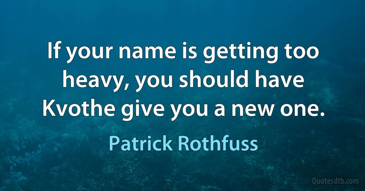 If your name is getting too heavy, you should have Kvothe give you a new one. (Patrick Rothfuss)