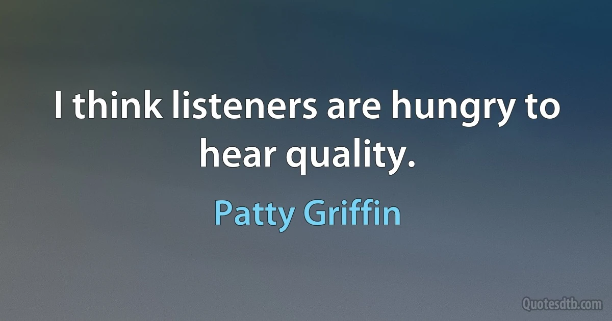 I think listeners are hungry to hear quality. (Patty Griffin)