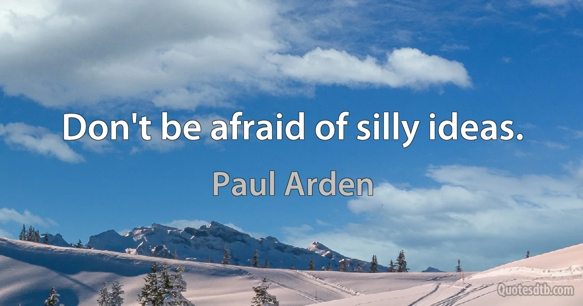 Don't be afraid of silly ideas. (Paul Arden)