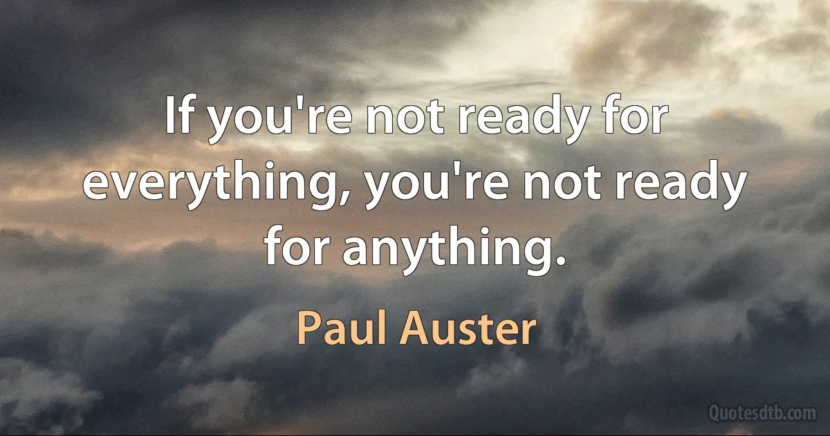 If you're not ready for everything, you're not ready for anything. (Paul Auster)