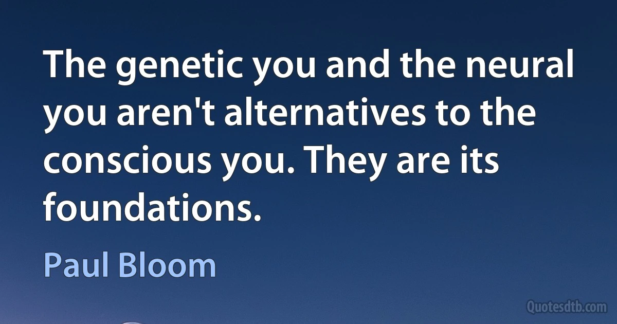 The genetic you and the neural you aren't alternatives to the conscious you. They are its foundations. (Paul Bloom)