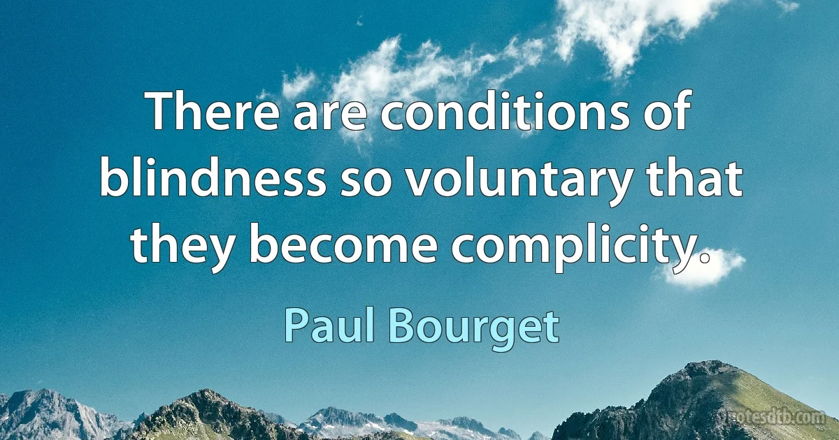 There are conditions of blindness so voluntary that they become complicity. (Paul Bourget)