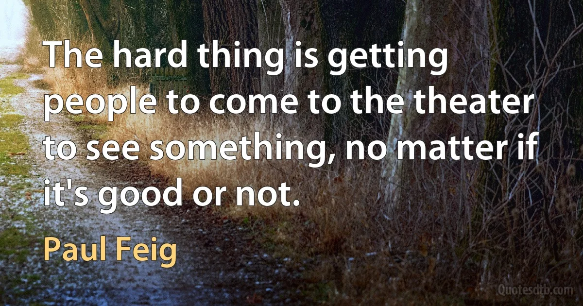 The hard thing is getting people to come to the theater to see something, no matter if it's good or not. (Paul Feig)