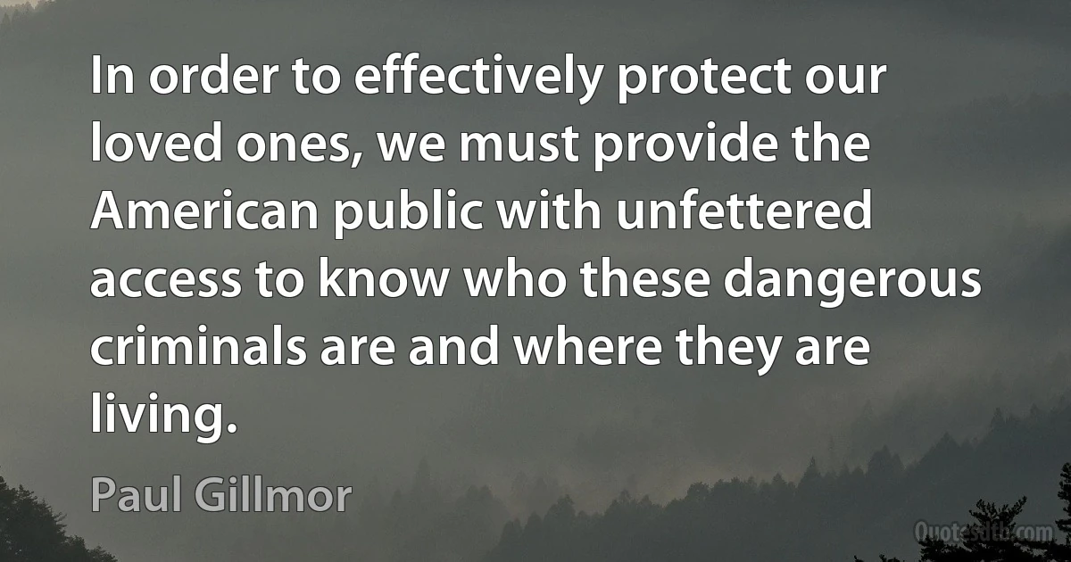 In order to effectively protect our loved ones, we must provide the American public with unfettered access to know who these dangerous criminals are and where they are living. (Paul Gillmor)