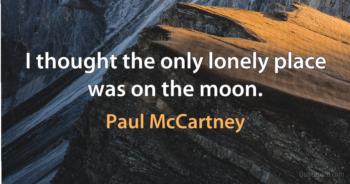 I thought the only lonely place was on the moon. (Paul McCartney)