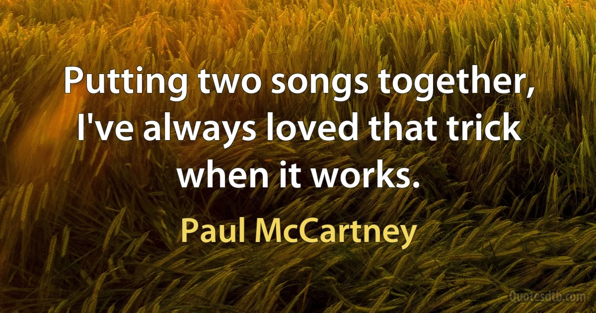 Putting two songs together, I've always loved that trick when it works. (Paul McCartney)