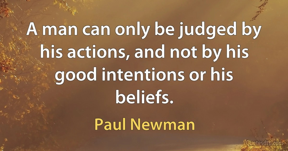 A man can only be judged by his actions, and not by his good intentions or his beliefs. (Paul Newman)