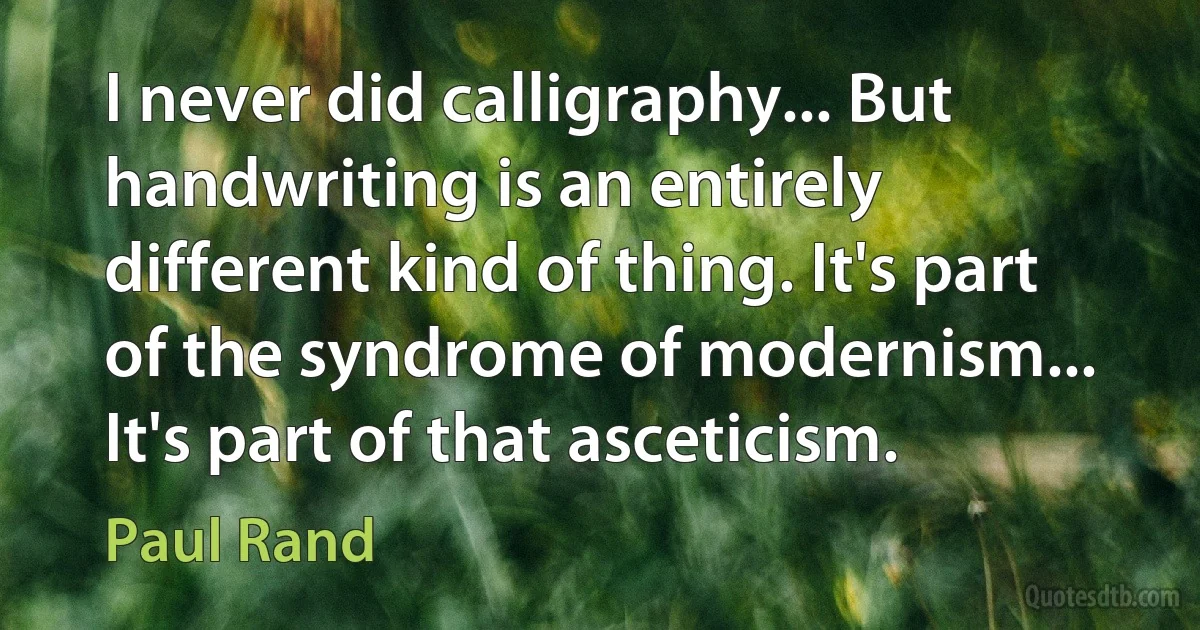 I never did calligraphy... But handwriting is an entirely different kind of thing. It's part of the syndrome of modernism... It's part of that asceticism. (Paul Rand)