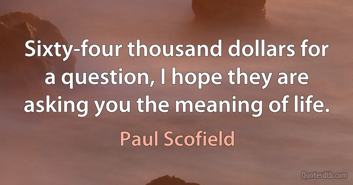 Sixty-four thousand dollars for a question, I hope they are asking you the meaning of life. (Paul Scofield)