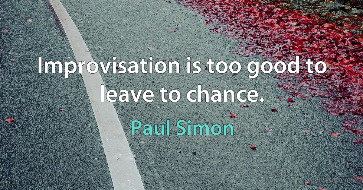 Improvisation is too good to leave to chance. (Paul Simon)