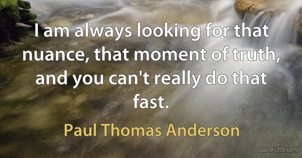 I am always looking for that nuance, that moment of truth, and you can't really do that fast. (Paul Thomas Anderson)