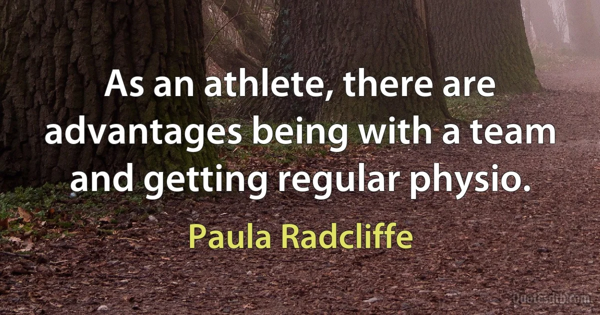 As an athlete, there are advantages being with a team and getting regular physio. (Paula Radcliffe)