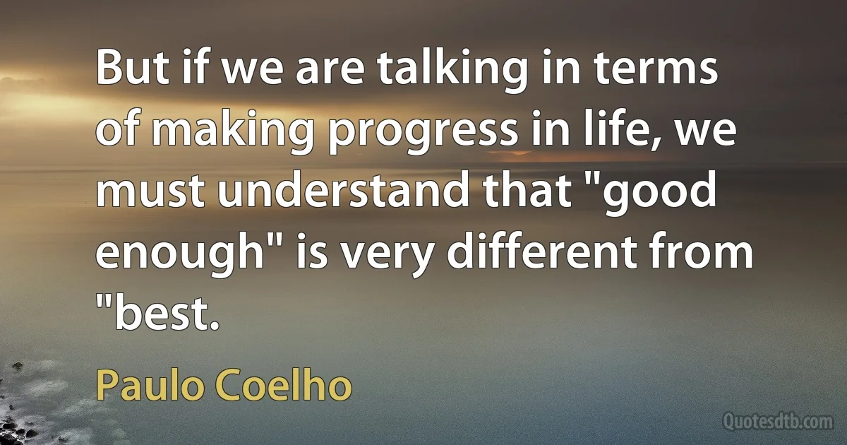 But if we are talking in terms of making progress in life, we must understand that "good enough" is very different from "best. (Paulo Coelho)