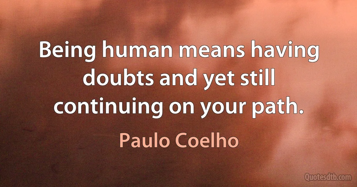 Being human means having doubts and yet still continuing on your path. (Paulo Coelho)