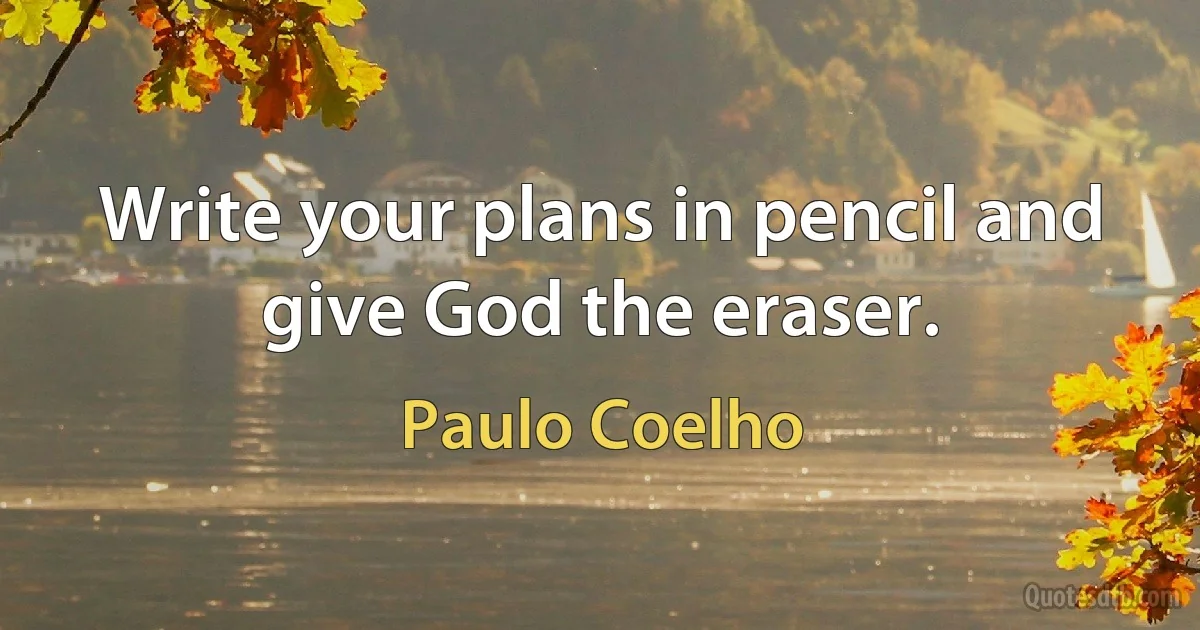 Write your plans in pencil and give God the eraser. (Paulo Coelho)