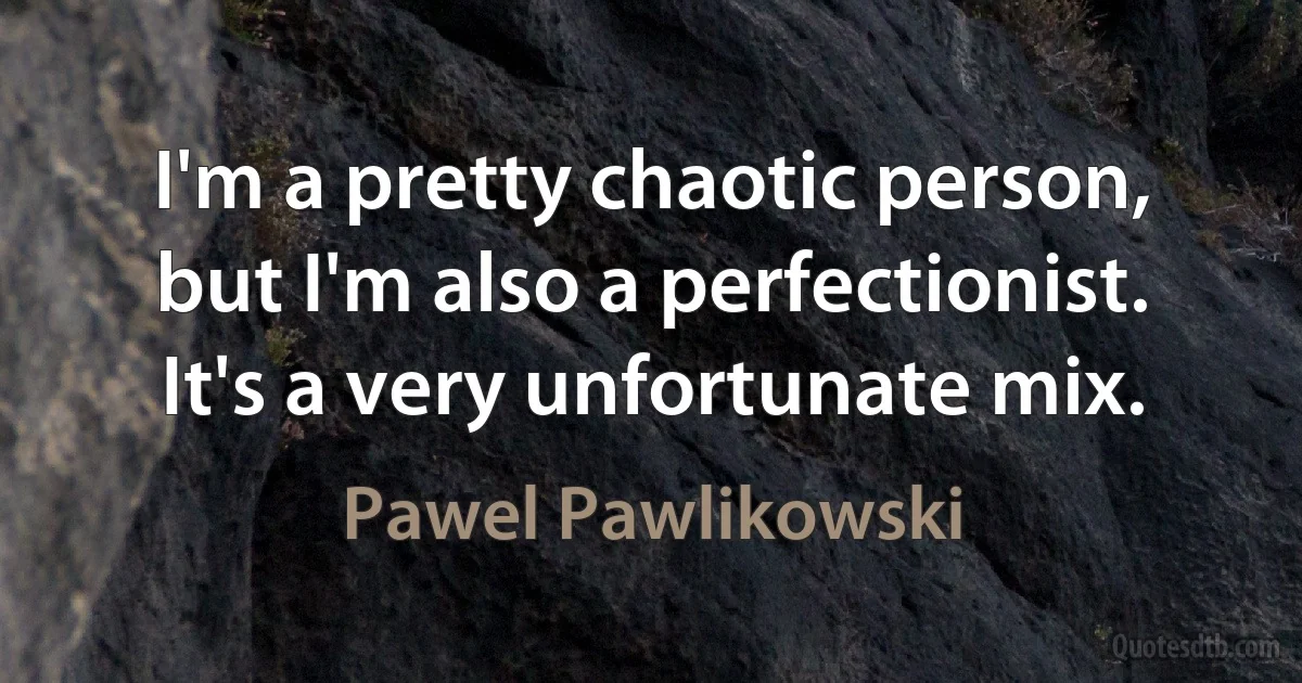 I'm a pretty chaotic person, but I'm also a perfectionist. It's a very unfortunate mix. (Pawel Pawlikowski)