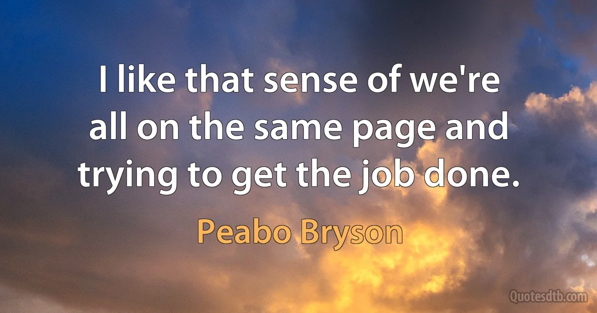 I like that sense of we're all on the same page and trying to get the job done. (Peabo Bryson)